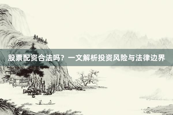 股票配资合法吗？一文解析投资风险与法律边界