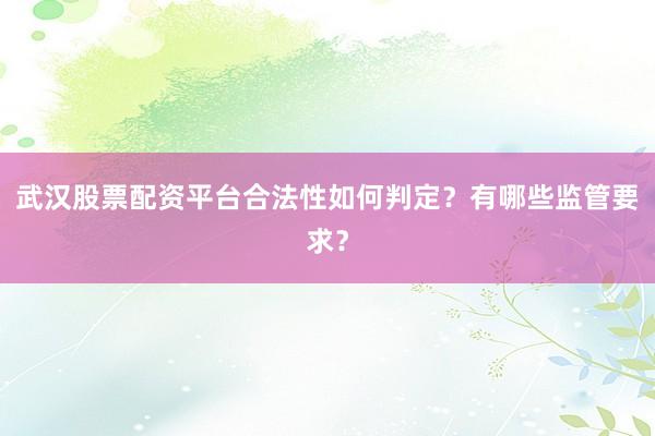 武汉股票配资平台合法性如何判定？有哪些监管要求？