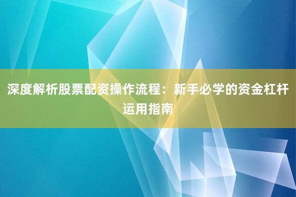深度解析股票配资操作流程：新手必学的资金杠杆运用指南
