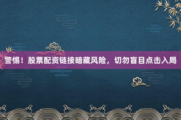 警惕！股票配资链接暗藏风险，切勿盲目点击入局