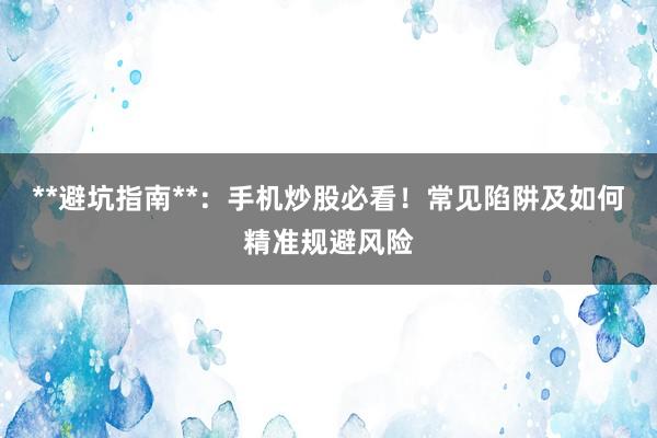 **避坑指南**：手机炒股必看！常见陷阱及如何精准规避风险
