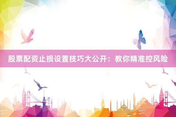 股票配资止损设置技巧大公开：教你精准控风险