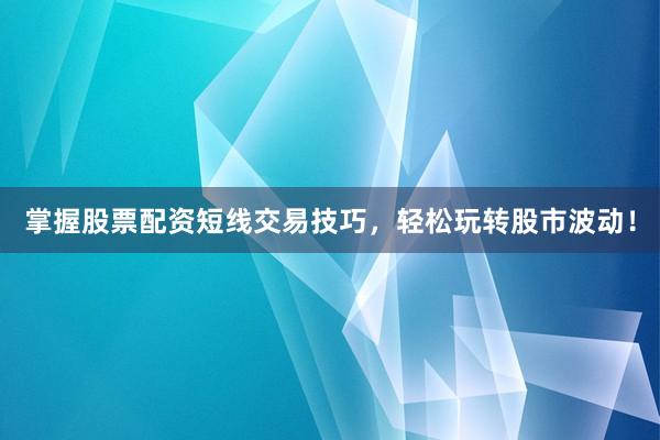 掌握股票配资短线交易技巧,轻松玩转股市波动!