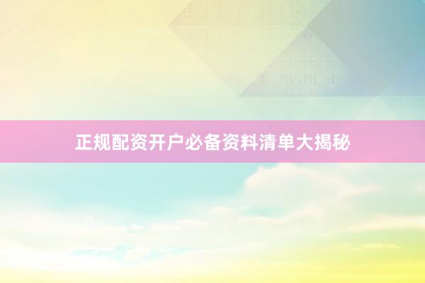 正规配资开户必备资料清单大揭秘