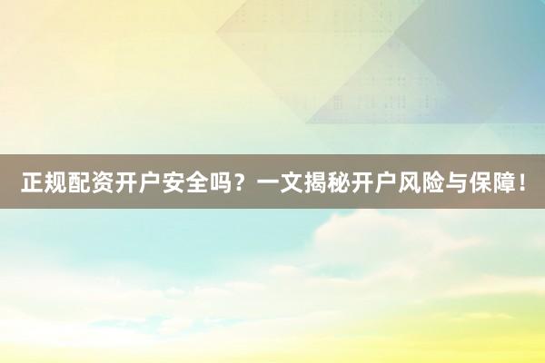 正规配资开户安全吗？一文揭秘开户风险与保障！