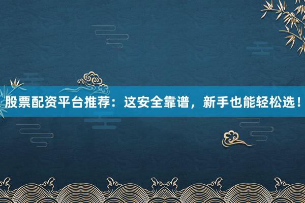 股票配资平台推荐：这安全靠谱，新手也能轻松选！
