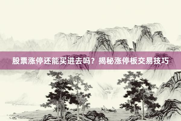 股票涨停还能买进去吗？揭秘涨停板交易技巧