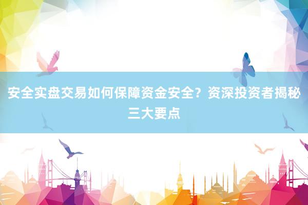 安全实盘交易如何保障资金安全？资深投资者揭秘三大要点