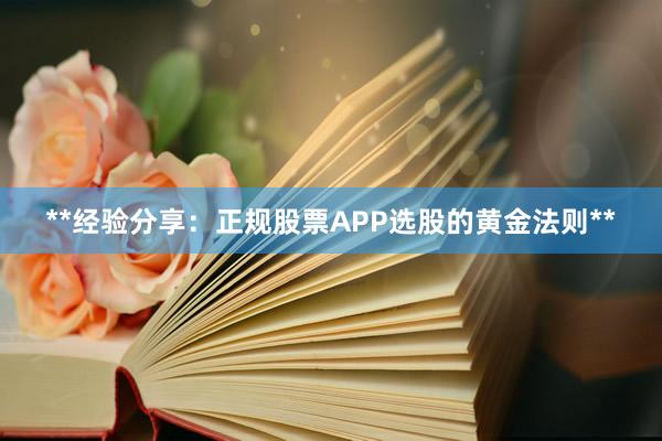 **经验分享：正规股票APP选股的黄金法则**