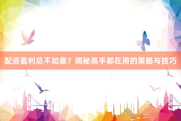 配资盈利总不如意？揭秘高手都在用的策略与技巧