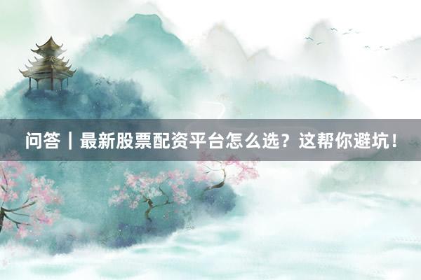 问答｜最新股票配资平台怎么选？这帮你避坑！
