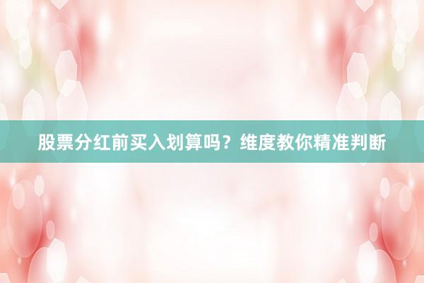 股票分红前买入划算吗？维度教你精准判断