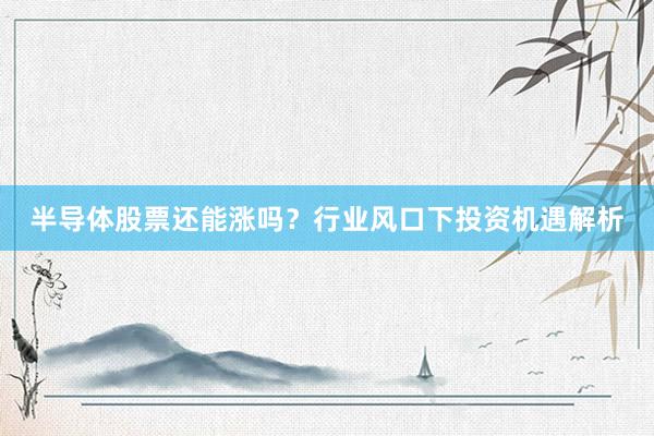 半导体股票还能涨吗？行业风口下投资机遇解析