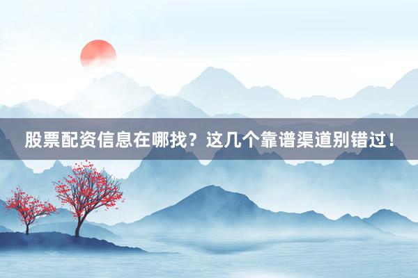 股票配资信息在哪找？这几个靠谱渠道别错过！