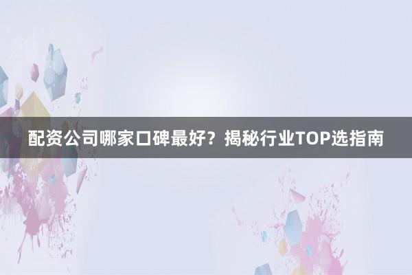 配资公司哪家口碑最好？揭秘行业TOP选指南