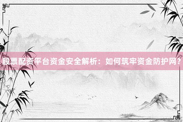 股票配资平台资金安全解析：如何筑牢资金防护网？