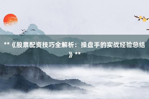 **《股票配资技巧全解析：操盘手的实战经验总结》**