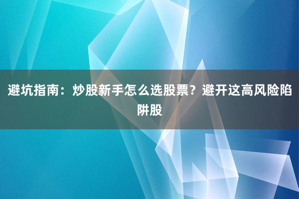 避坑指南：炒股新手怎么选股票？避开这高风险陷阱股
