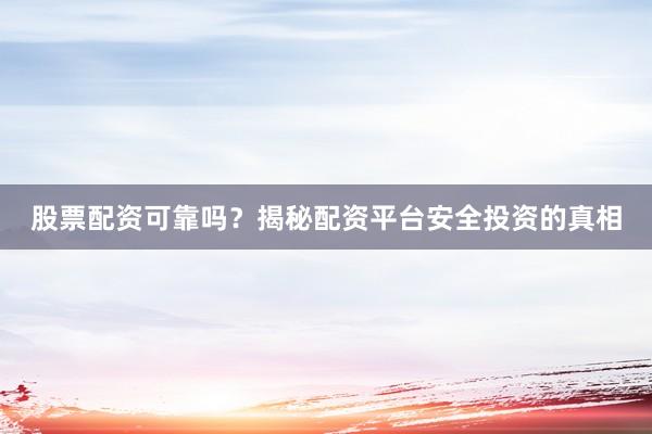 股票配资可靠吗？揭秘配资平台安全投资的真相