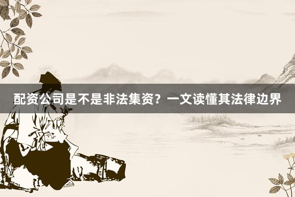 配资公司是不是非法集资？一文读懂其法律边界