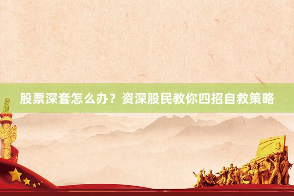 股票深套怎么办？资深股民教你四招自救策略