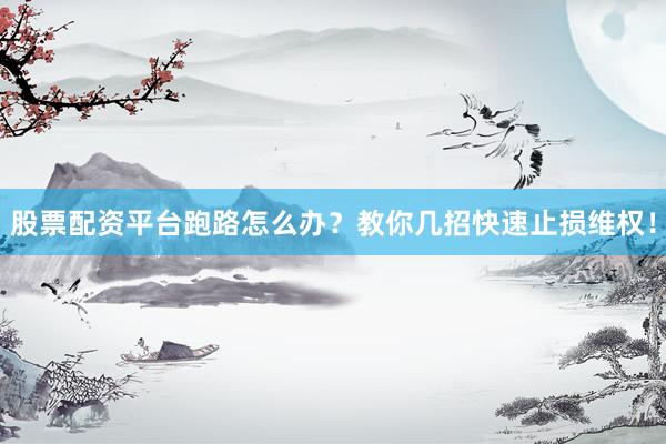 股票配资平台跑路怎么办？教你几招快速止损维权！