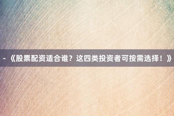 - 《股票配资适合谁？这四类投资者可按需选择！》