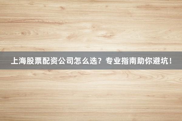 上海股票配资公司怎么选？专业指南助你避坑！