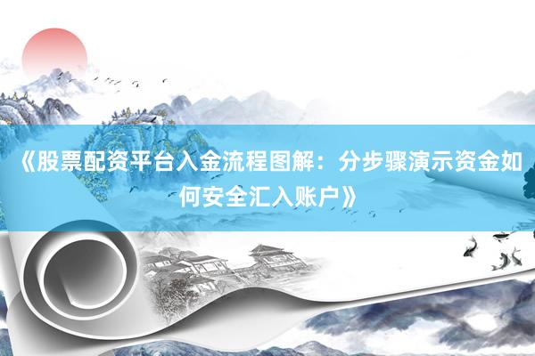 《股票配资平台入金流程图解：分步骤演示资金如何安全汇入账户》
