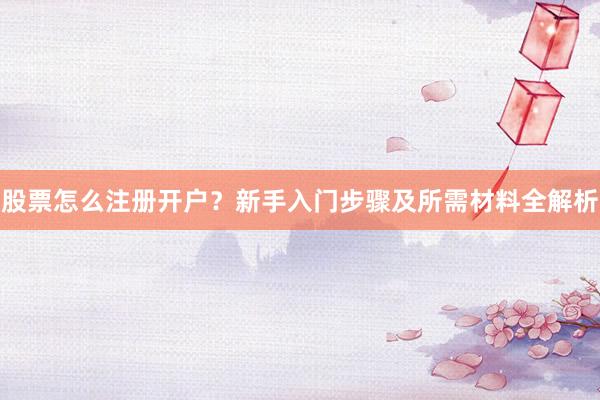 股票怎么注册开户?新手入门步骤及所需材料全解析