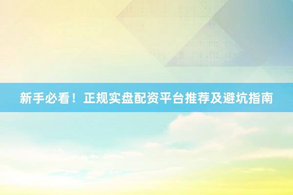 新手必看！正规实盘配资平台推荐及避坑指南