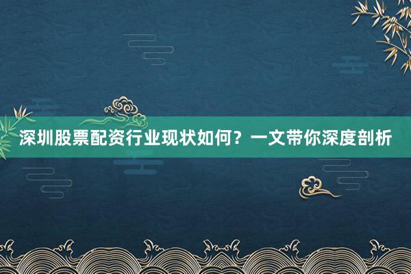 深圳股票配资行业现状如何?一文带你深度剖析