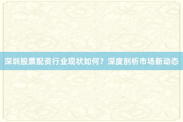 深圳股票配资行业现状如何？深度剖析市场新动态