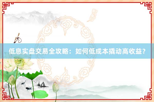 低息实盘交易全攻略：如何低成本撬动高收益？