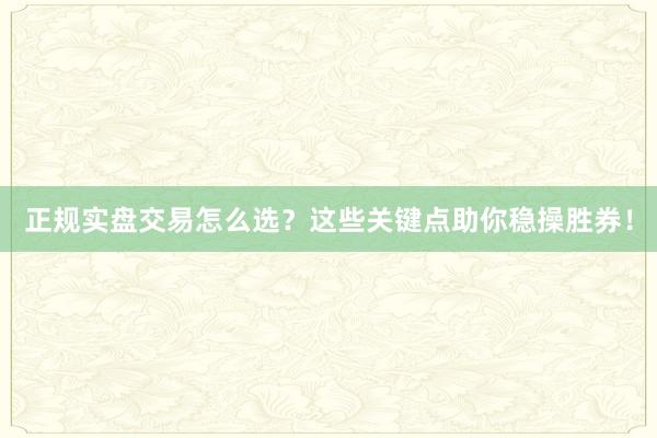 正规实盘交易怎么选?这些关键点助你稳操胜券!