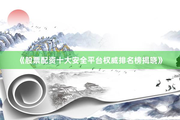 《股票配资十大安全平台权威排名榜揭晓》