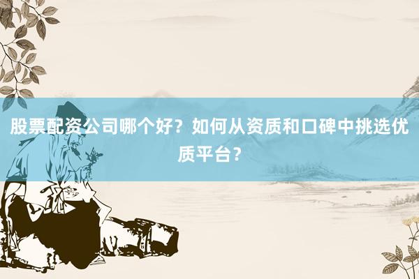 股票配资公司哪个好?如何从资质和口碑中挑选优质平台?