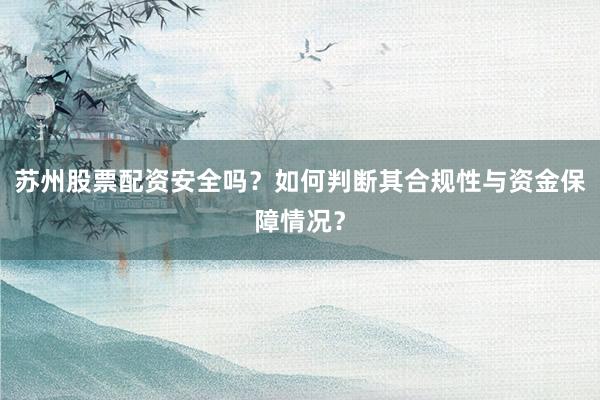 苏州股票配资安全吗？如何判断其合规性与资金保障情况？