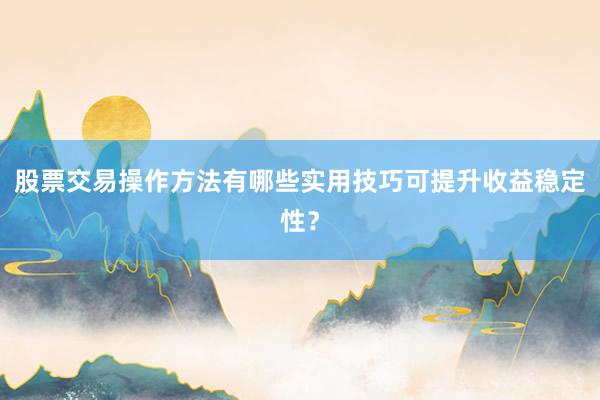 股票交易操作方法有哪些实用技巧可提升收益稳定性?