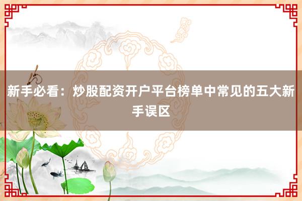 新手必看：炒股配资开户平台榜单中常见的五大新手误区