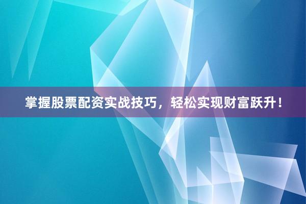掌握股票配资实战技巧，轻松实现财富跃升！