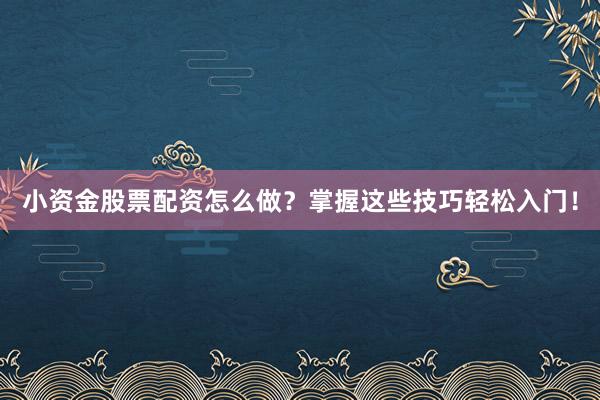 小资金股票配资怎么做?掌握这些技巧轻松入门!