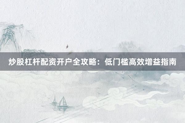 炒股杠杆配资开户全攻略：低门槛高效增益指南