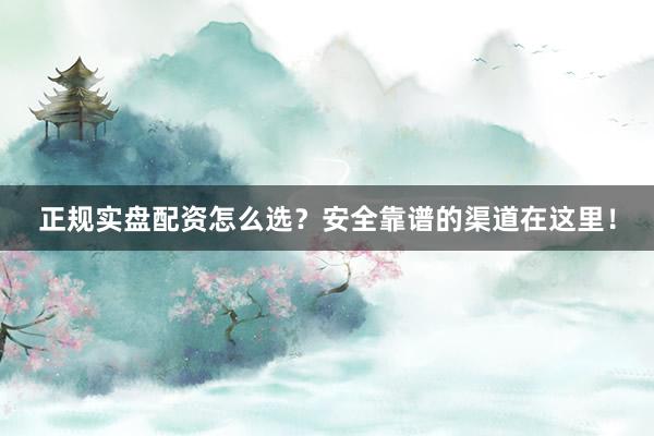 正规实盘配资怎么选？安全靠谱的渠道在这里！