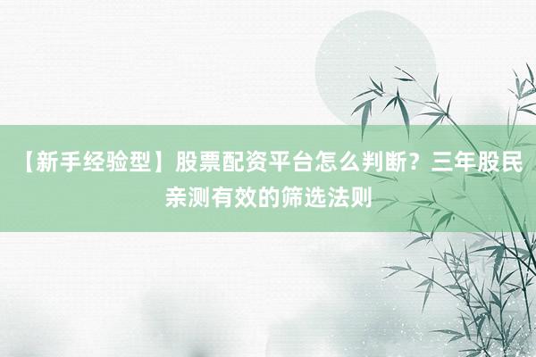 【新手经验型】股票配资平台怎么判断？三年股民亲测有效的筛选法则