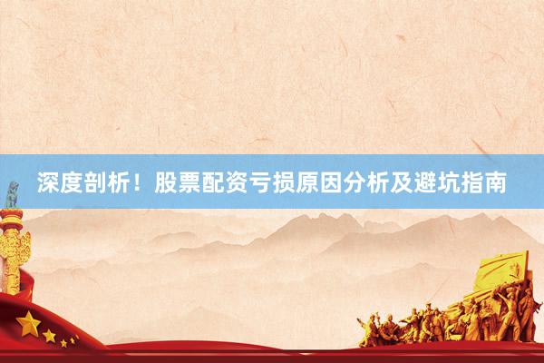 深度剖析！股票配资亏损原因分析及避坑指南