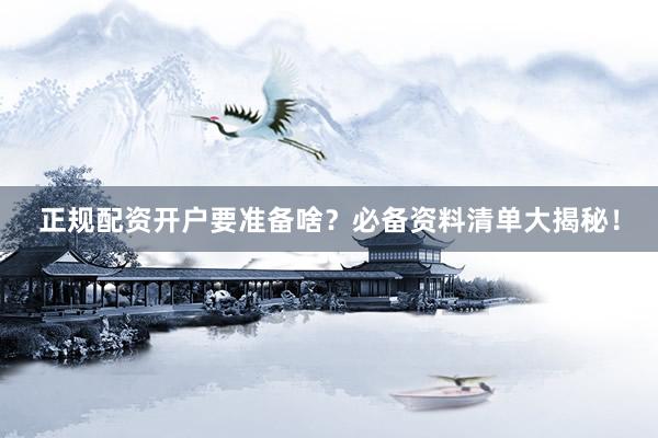 正规配资开户要准备啥？必备资料清单大揭秘！