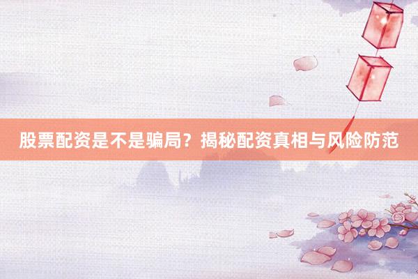 股票配资是不是骗局？揭秘配资真相与风险防范