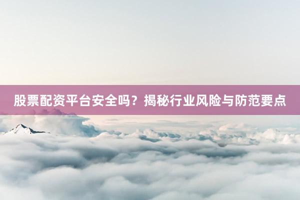 股票配资平台安全吗？揭秘行业风险与防范要点