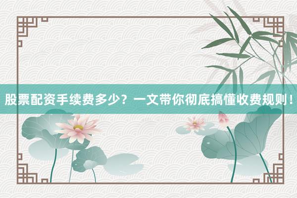 股票配资手续费多少？一文带你彻底搞懂收费规则！